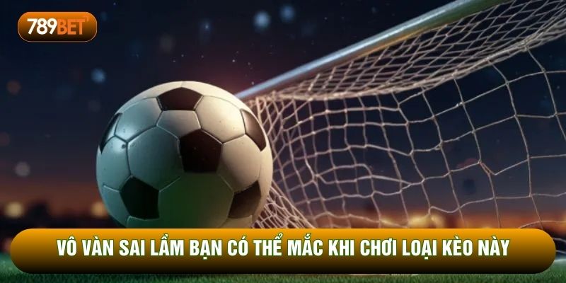 Vô vàn sai lầm bạn có thể mắc khi chơi loại kèo này